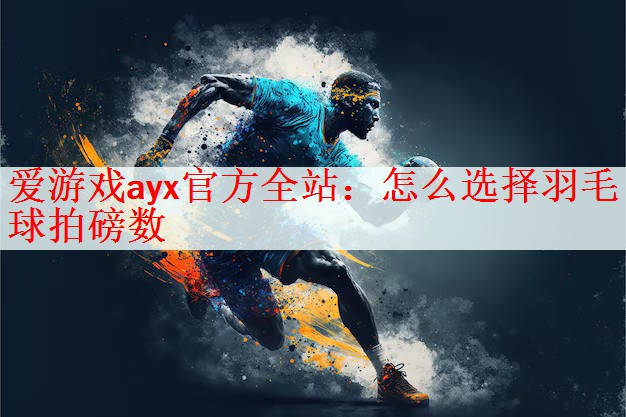 爱游戏ayx官方全站：怎么选择羽毛球拍磅数