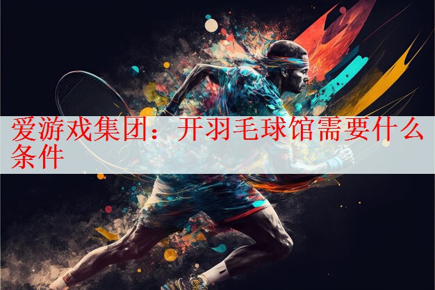 开羽毛球馆需要什么条件